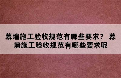 幕墙施工验收规范有哪些要求？ 幕墙施工验收规范有哪些要求呢